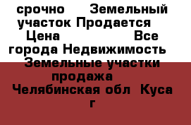 срочно!    Земельный участок!Продается! › Цена ­ 1 000 000 - Все города Недвижимость » Земельные участки продажа   . Челябинская обл.,Куса г.